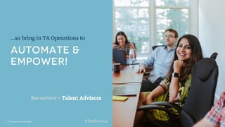 7 | ©2018 SmashFly Technologies
…so bring in TA Operations to
Recruiters = Talent Advisors
 