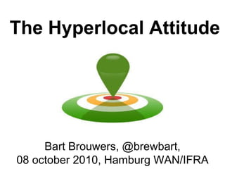 The Hyperlocal Attitude Bart Brouwers, @brewbart, 08 october 2010, Hamburg WAN/IFRA 