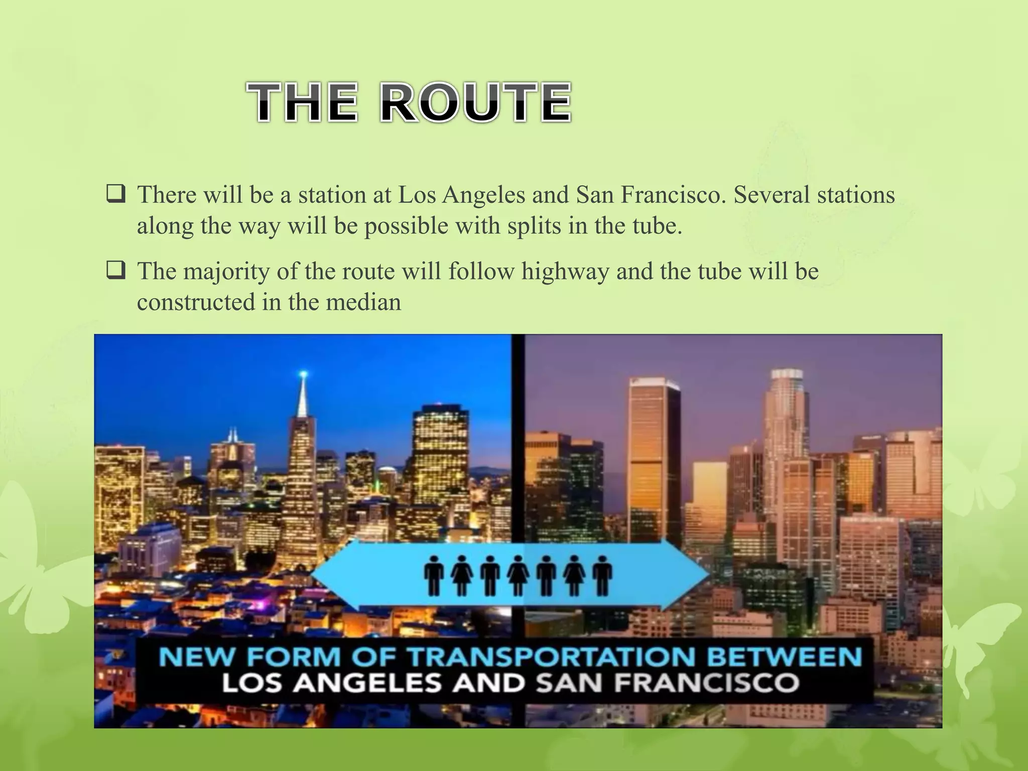  There will be a station at Los Angeles and San Francisco. Several stations
along the way will be possible with splits in the tube.
 The majority of the route will follow highway and the tube will be
constructed in the median
 