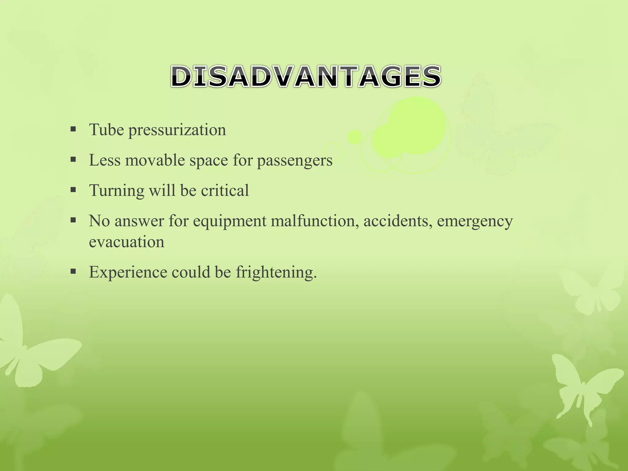  Tube pressurization
 Less movable space for passengers
 Turning will be critical
 No answer for equipment malfunction, accidents, emergency
evacuation
 Experience could be frightening.
 