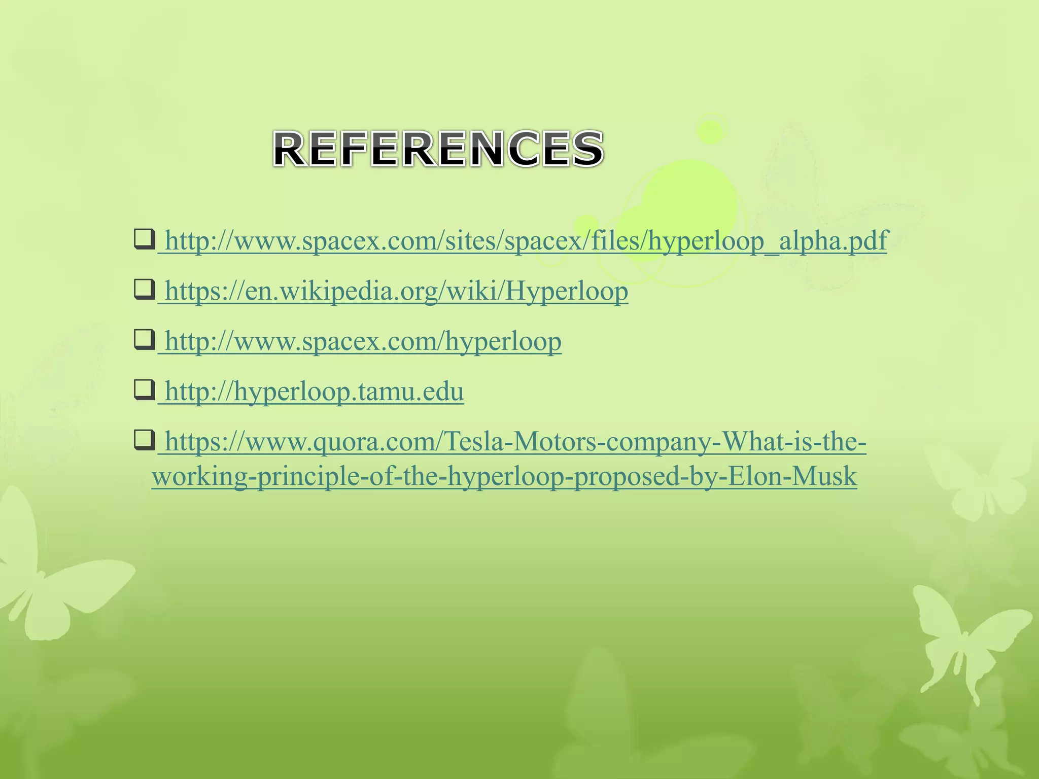  http://www.spacex.com/sites/spacex/files/hyperloop_alpha.pdf
 https://en.wikipedia.org/wiki/Hyperloop
 http://www.spacex.com/hyperloop
 http://hyperloop.tamu.edu
 https://www.quora.com/Tesla-Motors-company-What-is-the-
working-principle-of-the-hyperloop-proposed-by-Elon-Musk
 