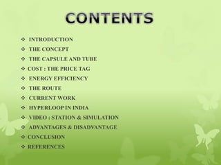  INTRODUCTION
 THE CONCEPT
 THE CAPSULE AND TUBE
 COST : THE PRICE TAG
 ENERGY EFFICIENCY
 THE ROUTE
 CURRENT WORK
 HYPERLOOP IN INDIA
 VIDEO : STATION & SIMULATION
 ADVANTAGES & DISADVANTAGE
 CONCLUSION
 REFERENCES
 