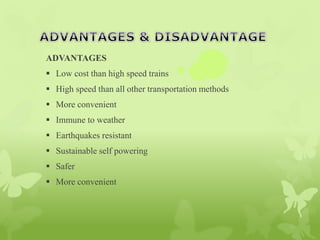 ADVANTAGES
 Low cost than high speed trains
 High speed than all other transportation methods
 More convenient
 Immune to weather
 Earthquakes resistant
 Sustainable self powering
 Safer
 More convenient
 