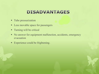  Tube pressurization
 Less movable space for passengers
 Turning will be critical
 No answer for equipment malfunction, accidents, emergency
evacuation
 Experience could be frightening.
 