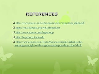  http://www.spacex.com/sites/spacex/files/hyperloop_alpha.pdf
 https://en.wikipedia.org/wiki/Hyperloop
 http://www.spacex.com/hyperloop
 http://hyperloop.tamu.edu
 https://www.quora.com/Tesla-Motors-company-What-is-the-
working-principle-of-the-hyperloop-proposed-by-Elon-Musk
 