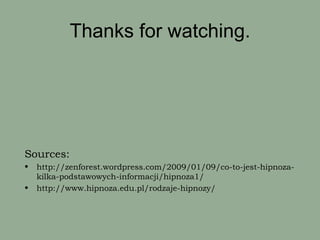 Thanks for watching.




Sources:
•   http://zenforest.wordpress.com/2009/01/09/co-to-jest-hipnoza-
    kilka-podstawowych-informacji/hipnoza1/
•   http://www.hipnoza.edu.pl/rodzaje-hipnozy/
 