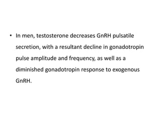 • In men, testosterone decreases GnRH pulsatile
secretion, with a resultant decline in gonadotropin
pulse amplitude and frequency, as well as a
diminished gonadotropin response to exogenous
GnRH.
 