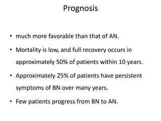 Prognosis
• much more favorable than that of AN.
• Mortality is low, and full recovery occurs in
approximately 50% of patients within 10 years.
• Approximately 25% of patients have persistent
symptoms of BN over many years.
• Few patients progress from BN to AN.
 