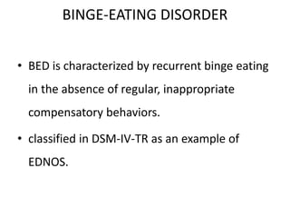BINGE-EATING DISORDER
• BED is characterized by recurrent binge eating
in the absence of regular, inappropriate
compensatory behaviors.
• classified in DSM-IV-TR as an example of
EDNOS.
 