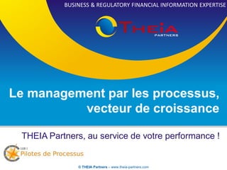 BUSINESS & REGULATORY FINANCIAL INFORMATION EXPERTISE




Le management par les processus,
          vecteur de croissance

 THEIA Partners, au service de votre performance !


               © THEIA Partners – www.theia-partners.com
 
