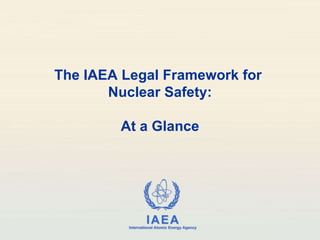 The IAEA Legal Framework for  Nuclear Safety: At a Glance 