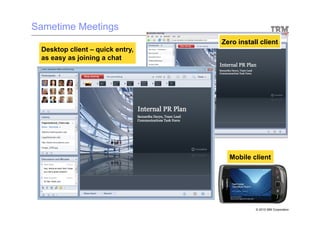 Sametime Meetings
                                 Zero install client
 Desktop client – quick entry,
 as easy as joining a chat




                                   Mobile client




                                            © 2010 IBM Corporation
 