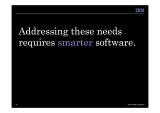 Addressing these needs
     requires smarter software.




13                           © 2010 IBM Corporation
 