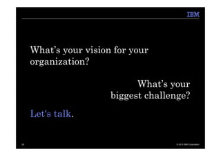 What’s your vision for your
     organization?

                             What’s your
                       biggest challenge?
     Let's talk.


28                                   © 2010 IBM Corporation
 