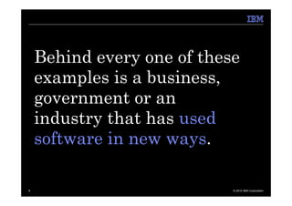 Behind every one of these
    examples is a business,
    government or an
    industry that has used
    software in new ways.

8                           © 2010 IBM Corporation
 