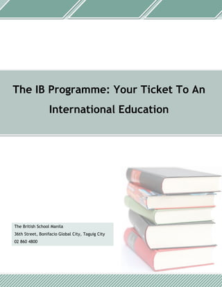 The British School Manila
36th Street, Bonifacio Global City, Taguig City
02 860 4800
The IB Programme: Your Ticket To An
International Education
 