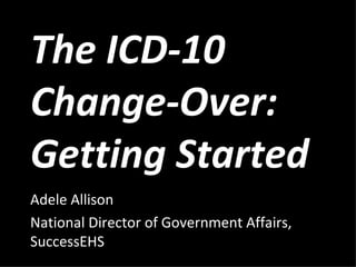 The ICD-10 Change-Over: Getting Started  Adele Allison National Director of Government Affairs, SuccessEHS 