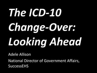 The ICD-10 Change-Over: Looking Ahead Adele Allison National Director of Government Affairs, SuccessEHS 