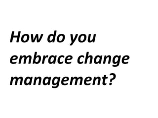 How do you embrace change management? 