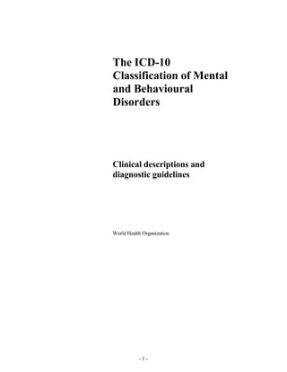 The ICD-10
Classification of Mental
and Behavioural
Disorders

Clinical descriptions and
diagnostic guidelines

World Health Organization

-1-

 