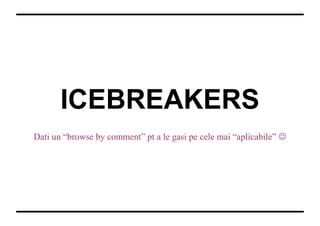 ICEBREAKERS
Dati un “browse by comment” pt a le gasi pe cele mai “aplicabile” 
 