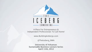 A Place For Entrepreneurs &
Independent Professionals To Call Home!

      www.BuildingIcebergs.com

          @TheIceberg_NWA

       University of Arkansas
 Sustainable Business Lecture Series
          April 11th, 2012
 