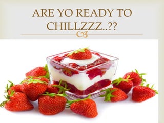 ARE YO READY TO 
CHILLZZZ..?? 
 
 