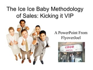 The Ice Ice Baby Methodology
   of Sales: Kicking it VIP

                 A PowerPoint From
                    FlyoverJoel
 