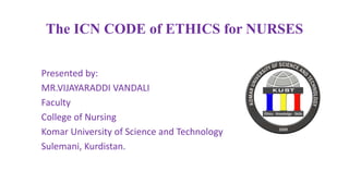 The ICN CODE of ETHICS for NURSES
Presented by:
MR.VIJAYARADDI VANDALI
Faculty
College of Nursing
Komar University of Science and Technology
Sulemani, Kurdistan.
 