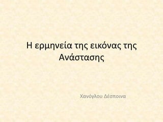Η ερμηνεία της εικόνας της
Ανάστασης
Χανόγλου Δέσποινα
 