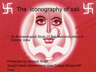 The Iconography of sati



• An Archaeological Study Of Sati Memorial pillars of
  Central India




Presented by; Ameeta Singh
Sarojini Naidu Government Girls College Bhopal MP
India
 