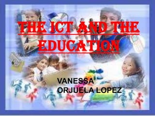 THE ICT AND THE
  EDUCATION

    VANESSA
    ORJUELA LOPEZ
 