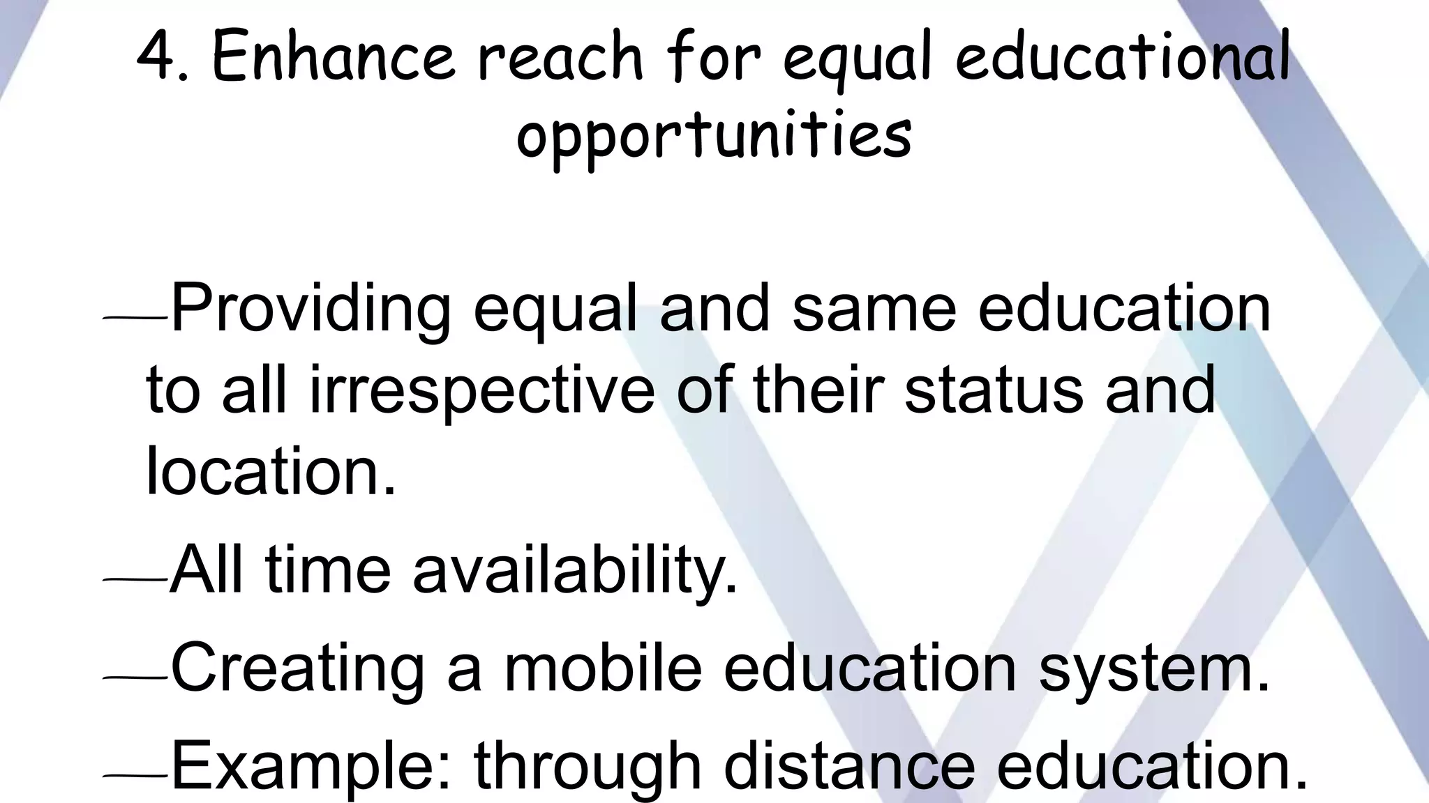 4. Enhance reach for equal educational
opportunities
—Providing equal and same education
to all irrespective of their status and
location.
—All time availability.
—Creating a mobile education system.
—Example: through distance education.
 