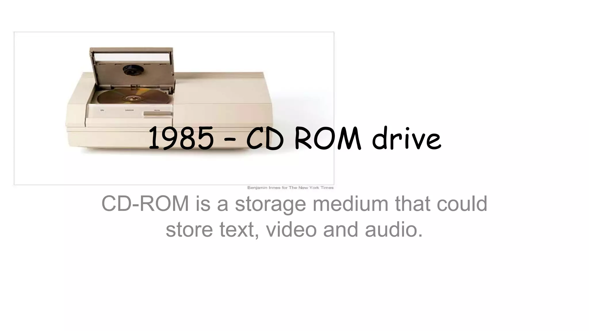 1985 – CD ROM drive
CD-ROM is a storage medium that could
store text, video and audio.
 