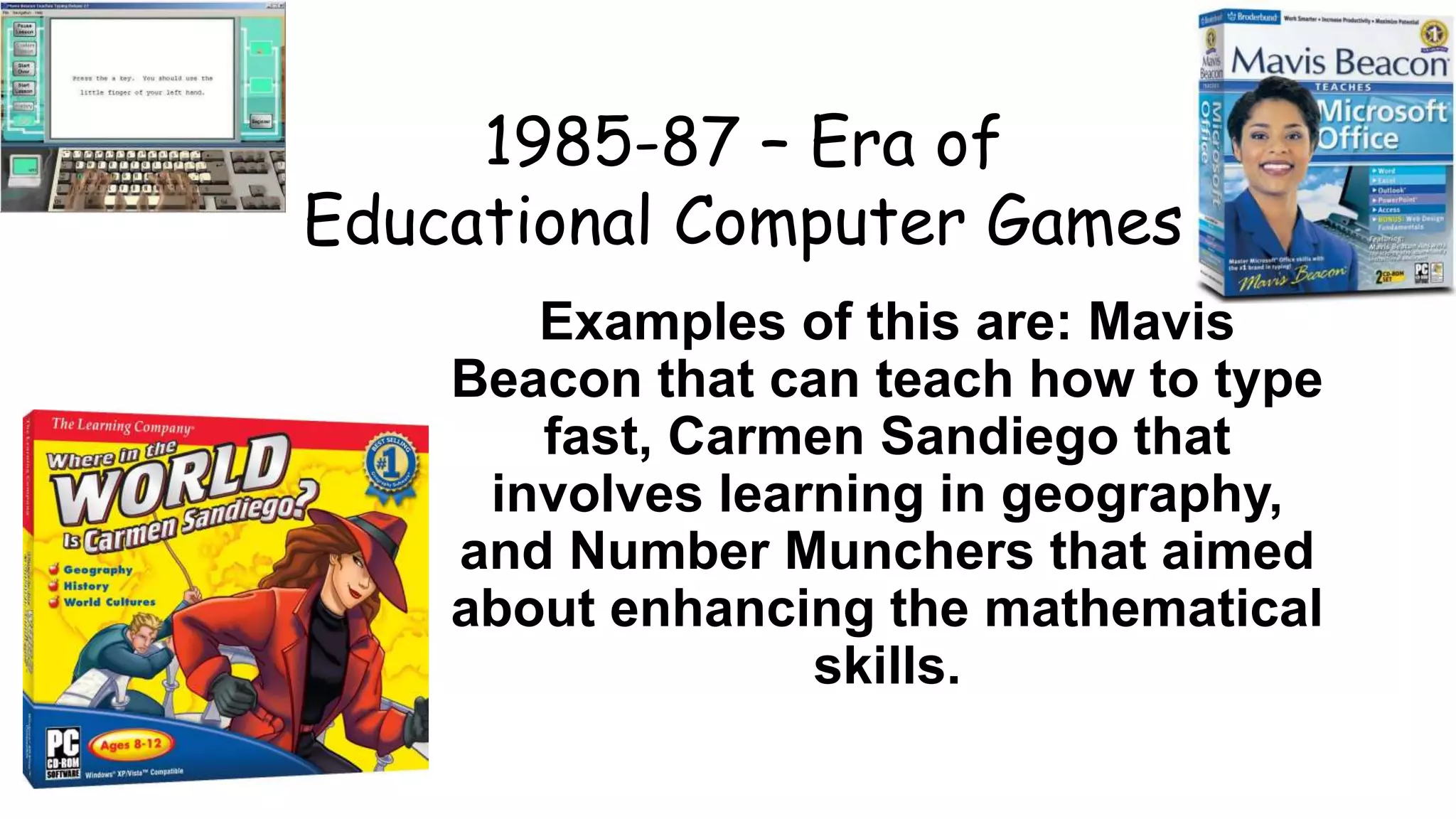 1985-87 – Era of
Educational Computer Games
Examples of this are: Mavis
Beacon that can teach how to type
fast, Carmen Sandiego that
involves learning in geography,
and Number Munchers that aimed
about enhancing the mathematical
skills.
 