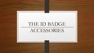 THE ID BADGE
ACCESSORIES
 