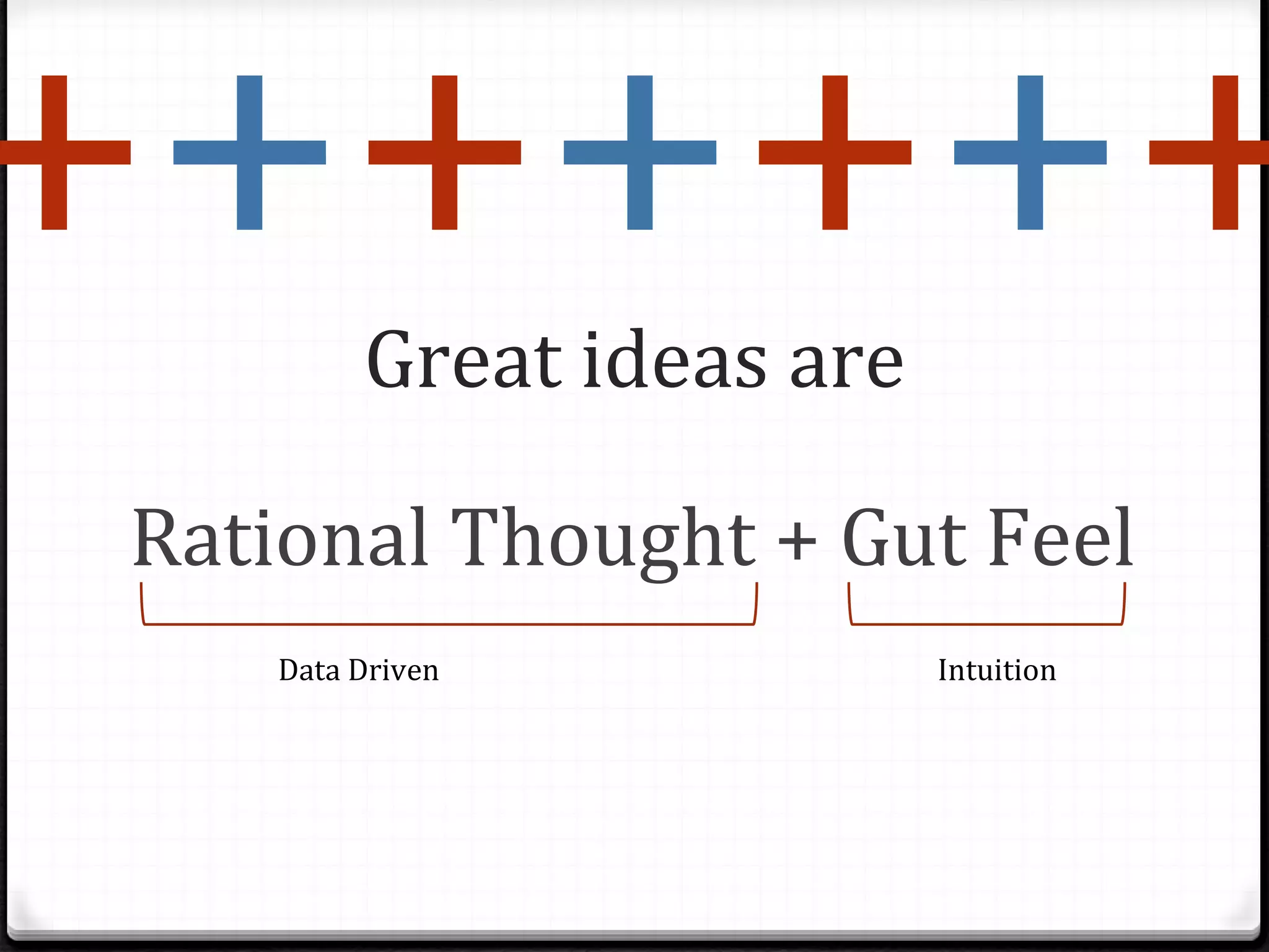 Great ideas are Rational Thought + Gut Feel Data Driven Intuition + + + + + + + 