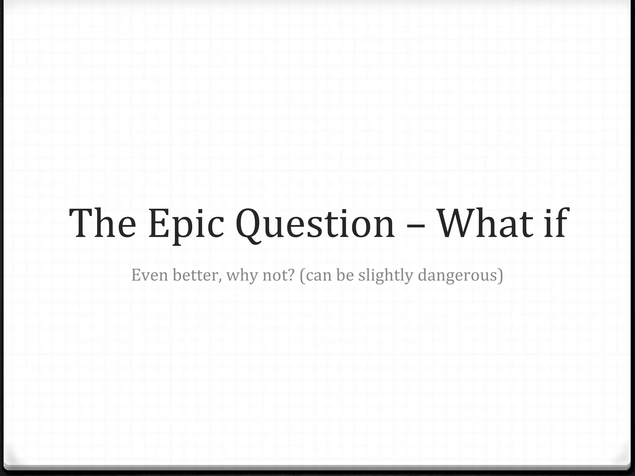 The Epic Question – What if Even better, why not? (can be slightly dangerous) 