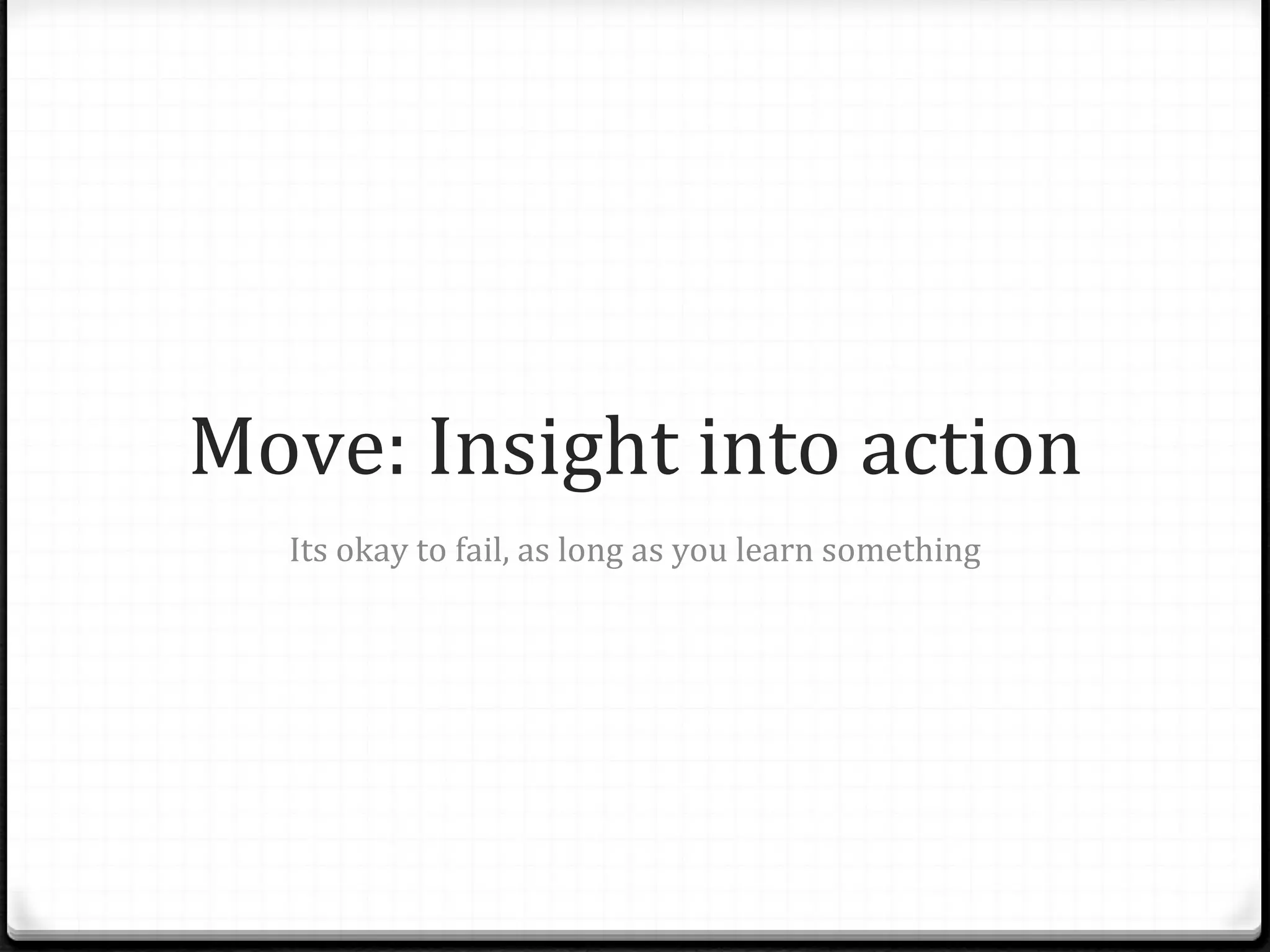 Move: Insight into action Its okay to fail, as long as you learn something 