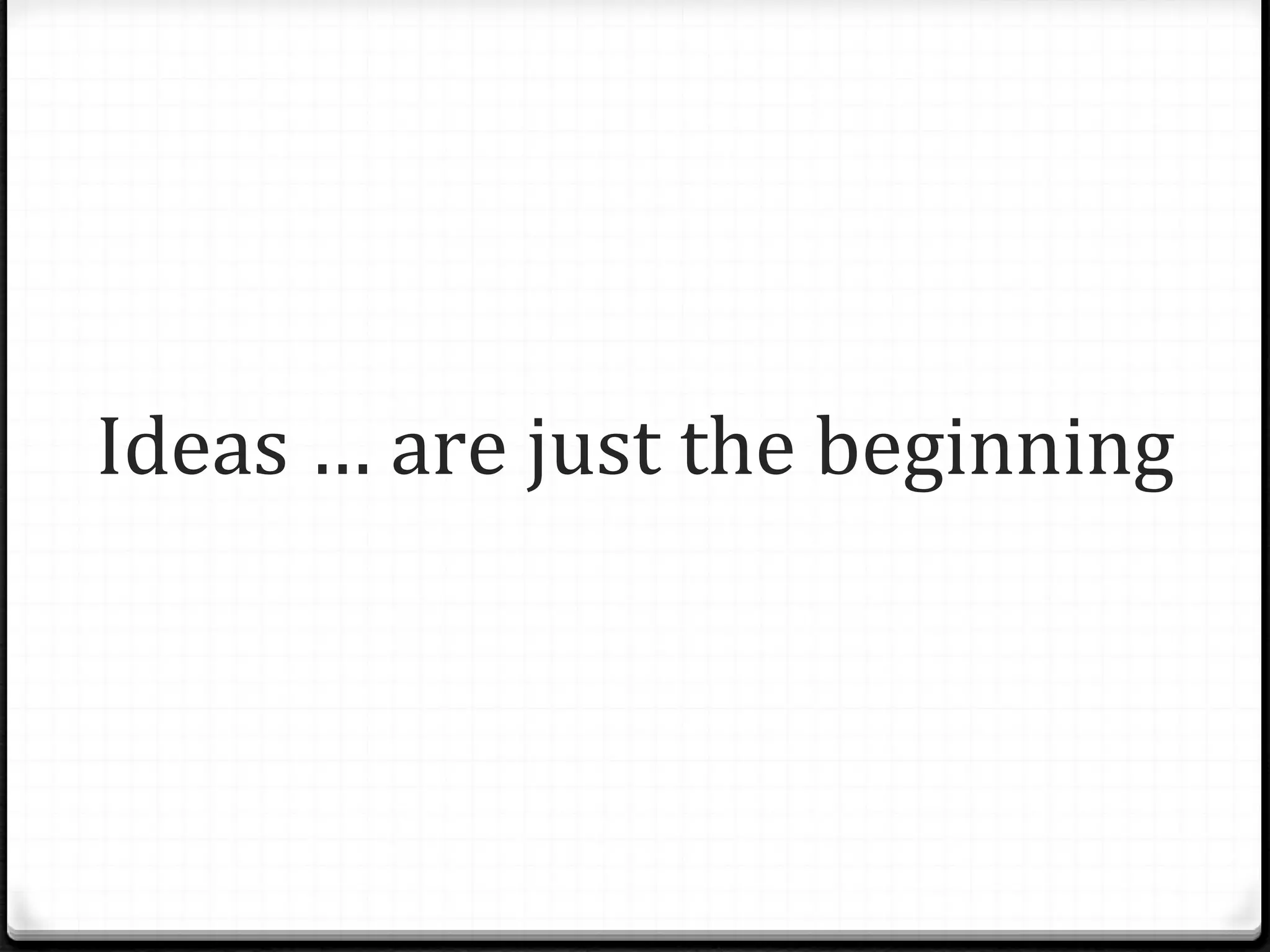 Ideas … are just the beginning 