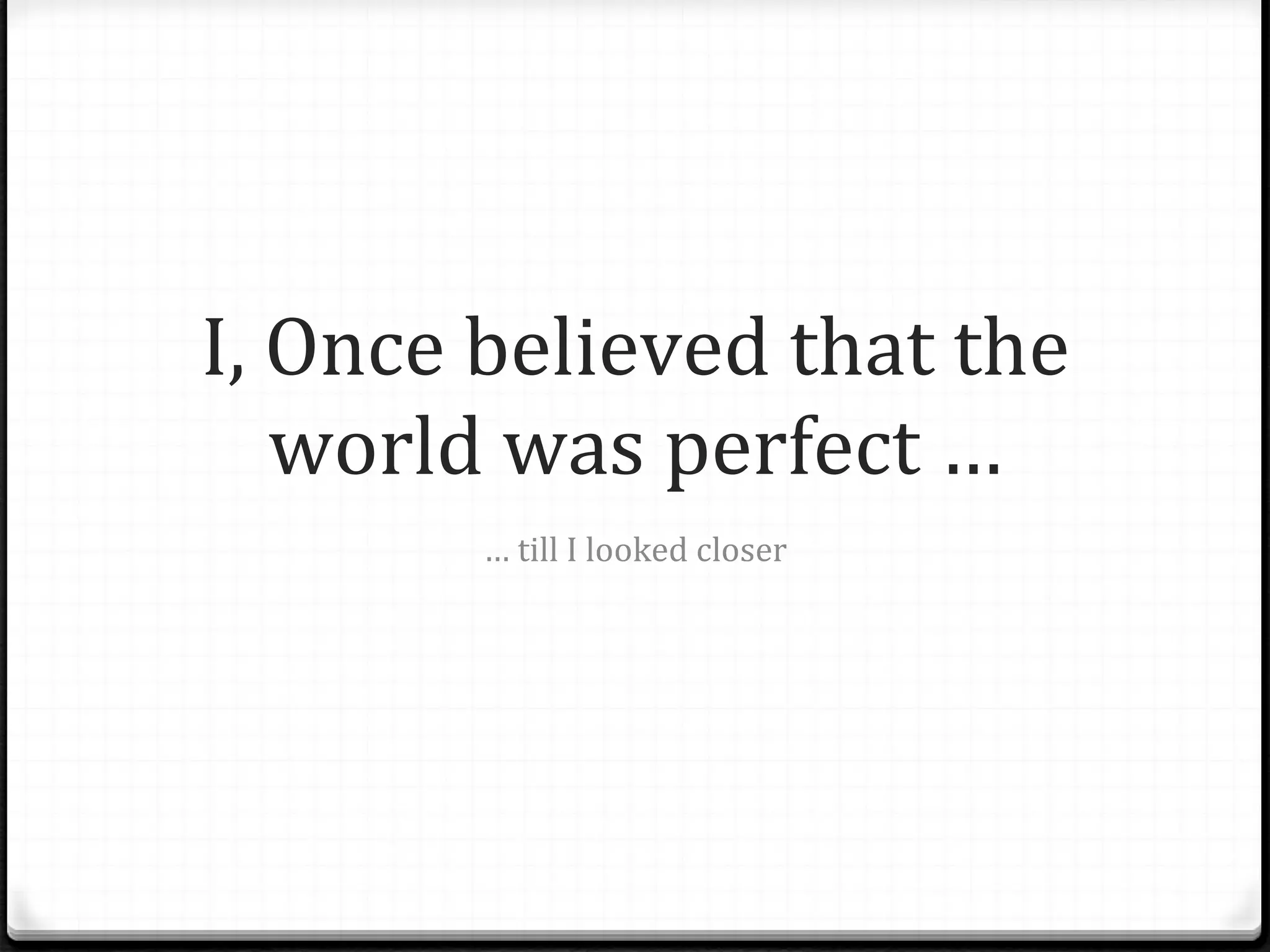 I, Once believed that the world was perfect … …  till I looked closer 