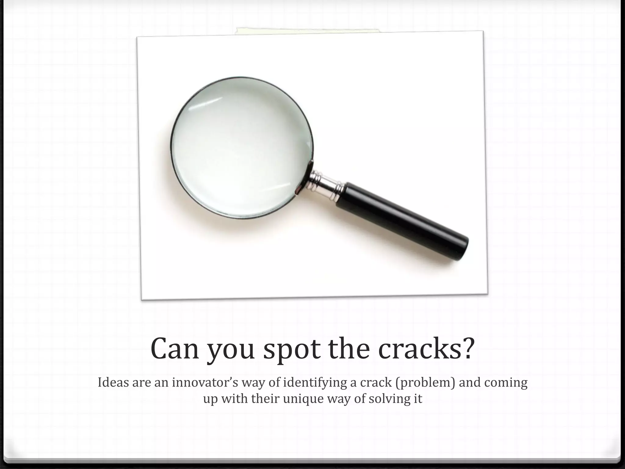 Can you spot the cracks? Ideas are an innovator’s way of identifying a crack (problem) and coming up with their unique way of solving it 