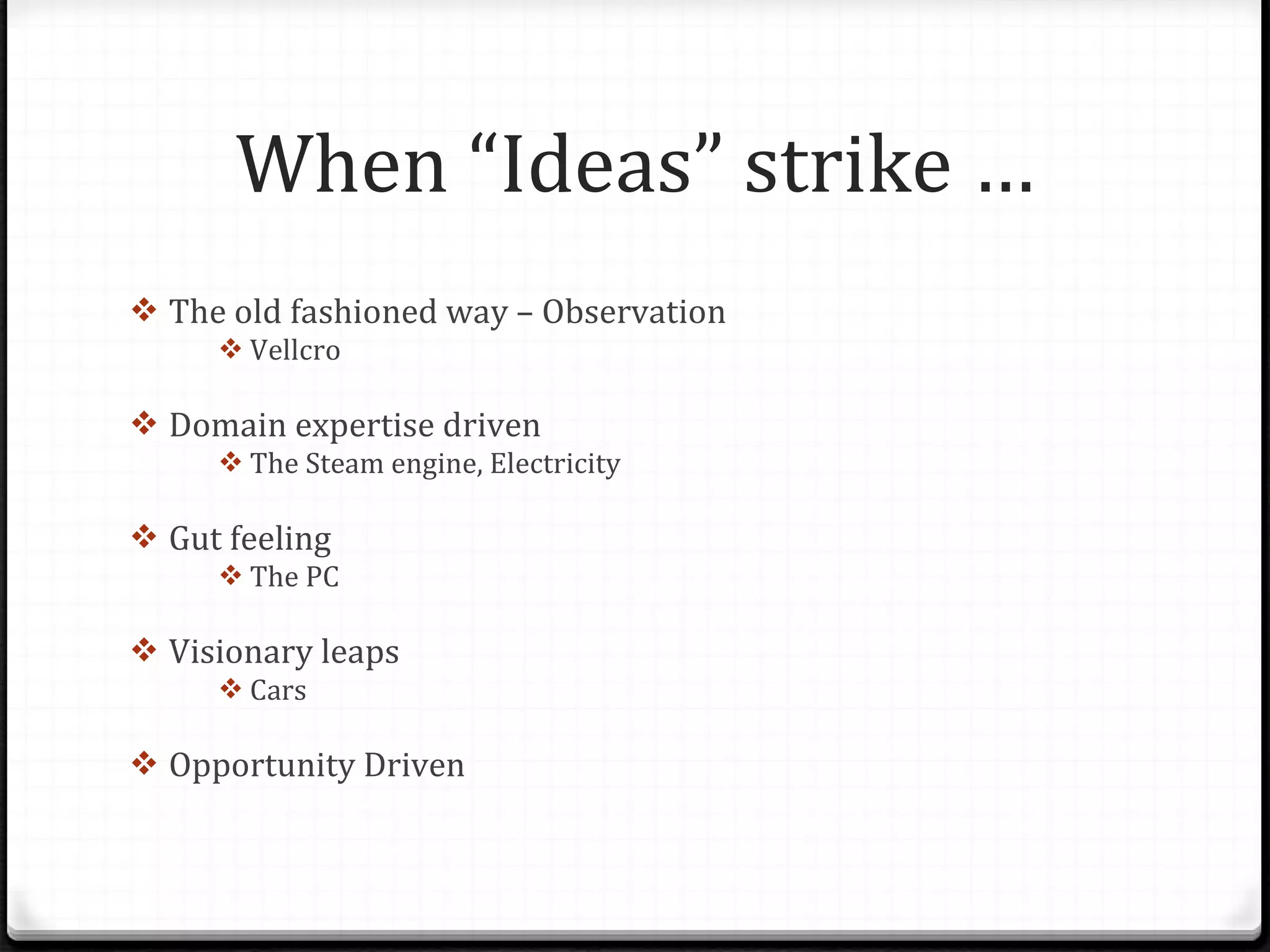 When “Ideas” strike … The old fashioned way – Observation Vellcro Domain expertise driven The Steam engine, Electricity Gut feeling The PC Visionary leaps Cars Opportunity Driven 