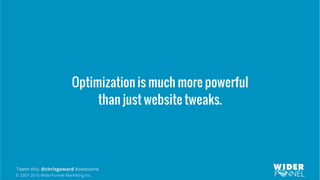 © 2007-2016 WiderFunnel Marketing Inc.
Tweet this: @chrisgoward #awesome
Optimization is much more powerful
than just website tweaks.
 
