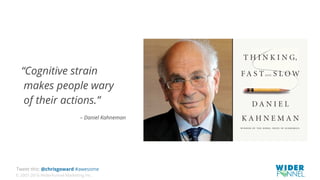 © 2007-2016 WiderFunnel Marketing Inc.
Tweet this: @chrisgoward #awesome
“Cognitive strain
makes people wary
of their actions.”
– Daniel Kahneman
 