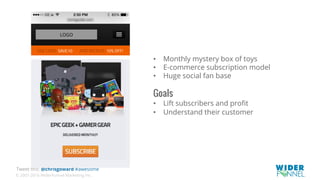 © 2007-2016 WiderFunnel Marketing Inc.
Tweet this: @chrisgoward #awesome
•  Monthly mystery box of toys
•  E-commerce subscription model
•  Huge social fan base
Goals
•  Lift subscribers and proﬁt
•  Understand their customer
 