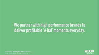 © 2007-2016 WiderFunnel Marketing Inc.
Tweet this: @chrisgoward #awesome
We partner with high performance brands to
deliver profitable ‘A-ha!’ moments everyday.
 