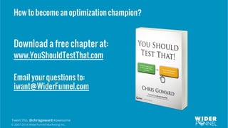 © 2007-2016 WiderFunnel Marketing Inc.
Tweet this: @chrisgoward #awesome
Download a free chapter at:
www.YouShouldTestThat.com
Email your questions to:
iwant@WiderFunnel.com
How to become an optimization champion?
 