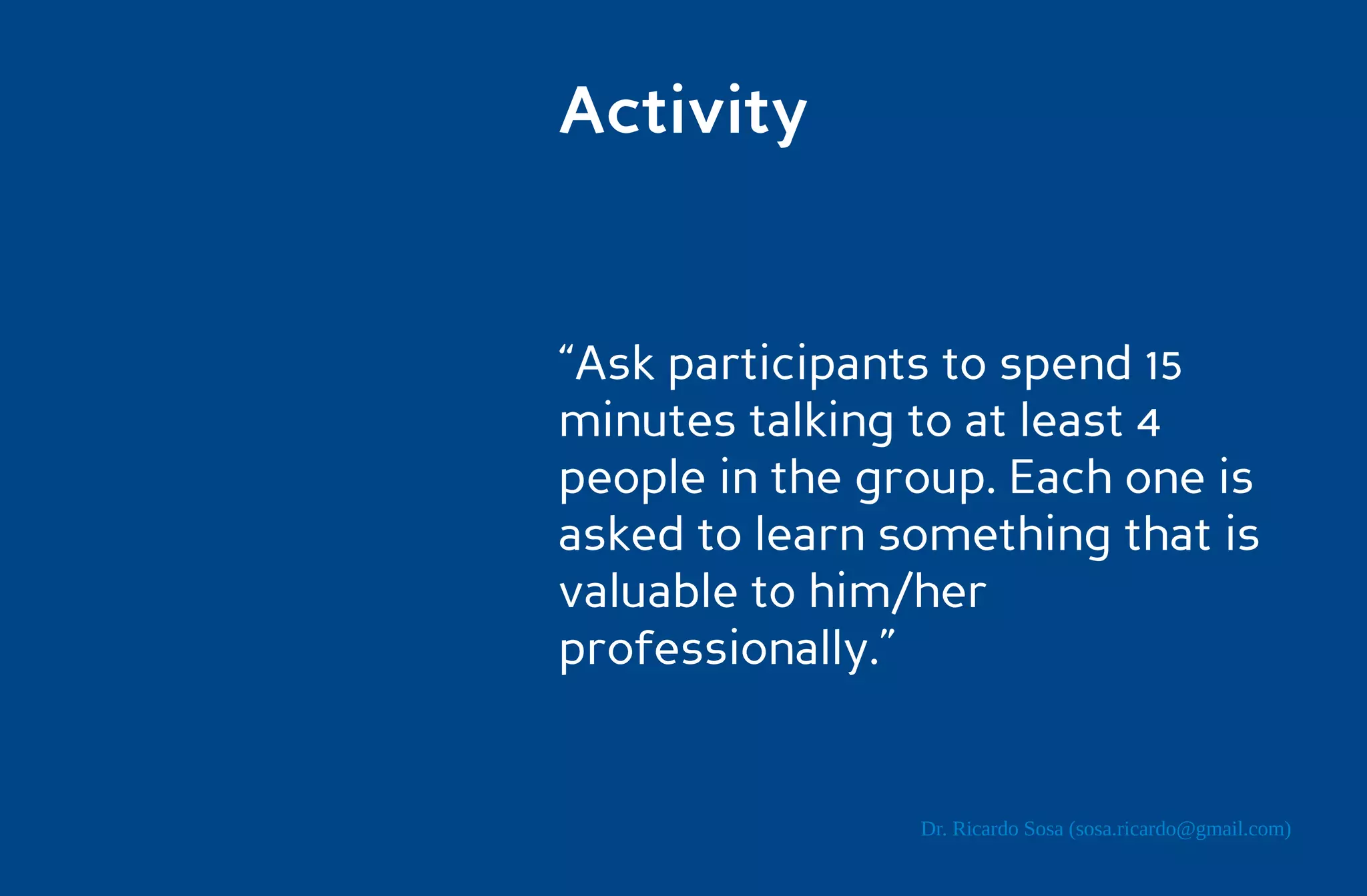 Activity


“Ask participants to spend 15
minutes talking to at least 4
people in the group. Each one is
asked to learn something that is
valuable to him/her
professionally.”


                Dr. Ricardo Sosa (sosa.ricardo@gmail.com)
 