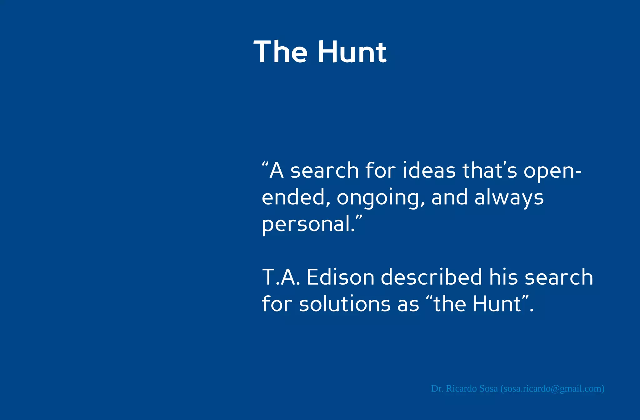 The Hunt


“A search for ideas that's open-
ended, ongoing, and always
personal.”

T.A. Edison described his search
for solutions as “the Hunt”.


                Dr. Ricardo Sosa (sosa.ricardo@gmail.com)
 
